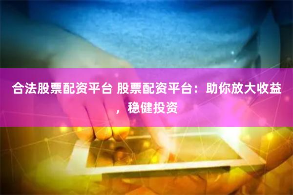 合法股票配资平台 股票配资平台：助你放大收益，稳健投资