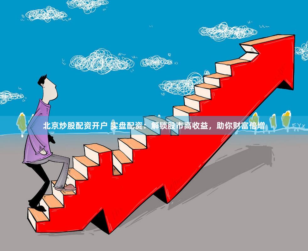 北京炒股配资开户 实盘配资：解锁股市高收益，助你财富倍增
