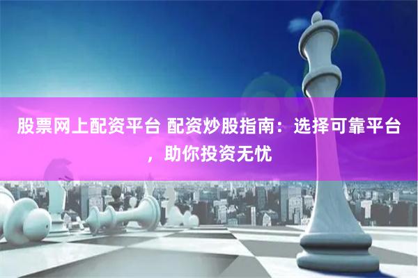 股票网上配资平台 配资炒股指南：选择可靠平台，助你投资无忧