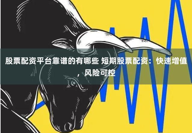 股票配资平台靠谱的有哪些 短期股票配资:快速增值,风险可控