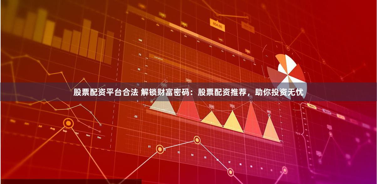股票配资平台合法 解锁财富密码：股票配资推荐，助你投资无忧