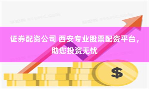 证券配资公司 西安专业股票配资平台，助您投资无忧