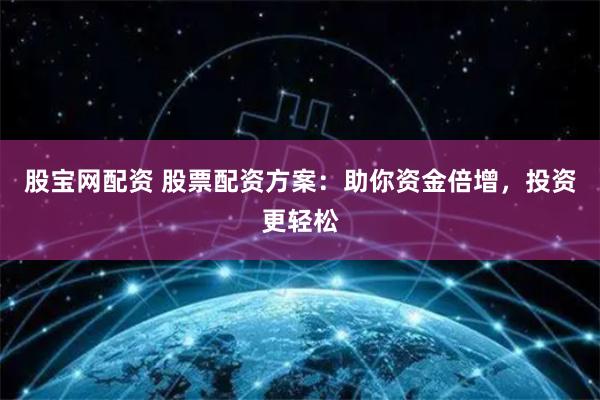 股宝网配资 股票配资方案：助你资金倍增，投资更轻松