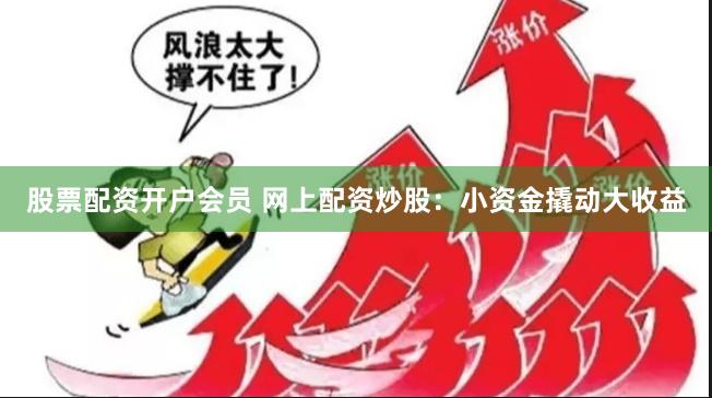 股票配资开户会员 网上配资炒股：小资金撬动大收益