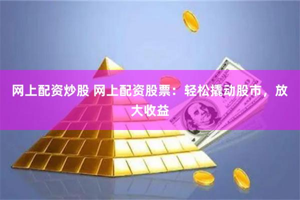 网上配资炒股 网上配资股票：轻松撬动股市，放大收益
