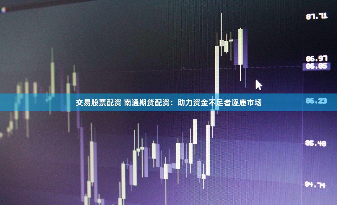 交易股票配资 南通期货配资：助力资金不足者逐鹿市场