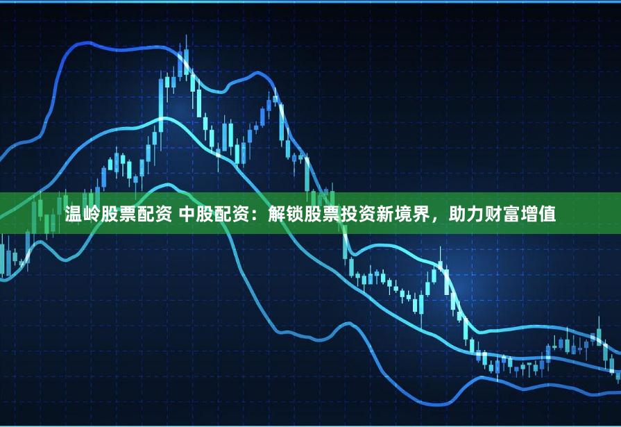温岭股票配资 中股配资：解锁股票投资新境界，助力财富增值