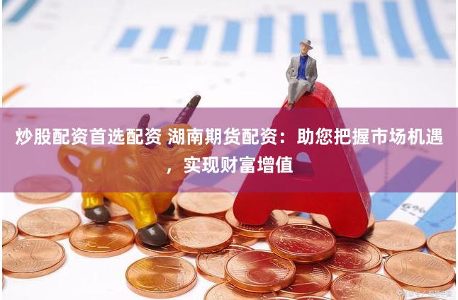 炒股配资首选配资 湖南期货配资:助您把握市场机遇,实现财富增值