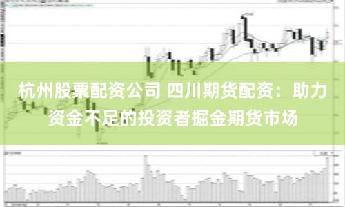 杭州股票配资公司 四川期货配资:助力资金不足的投资者掘金期货市场
