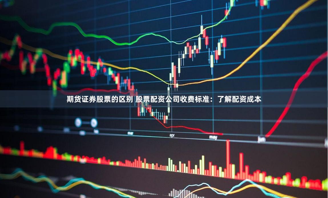 期货证券股票的区别 股票配资公司收费标准:了解配资成本