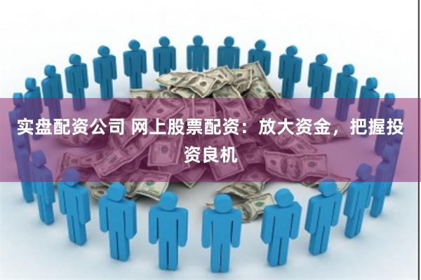 实盘配资公司 网上股票配资：放大资金，把握投资良机
