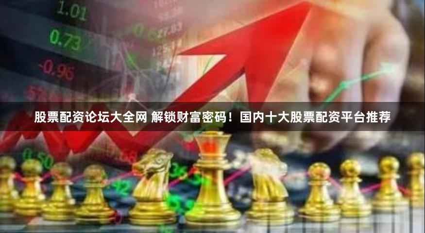 股票配资论坛大全网 解锁财富密码!国内十大股票配资平台推荐