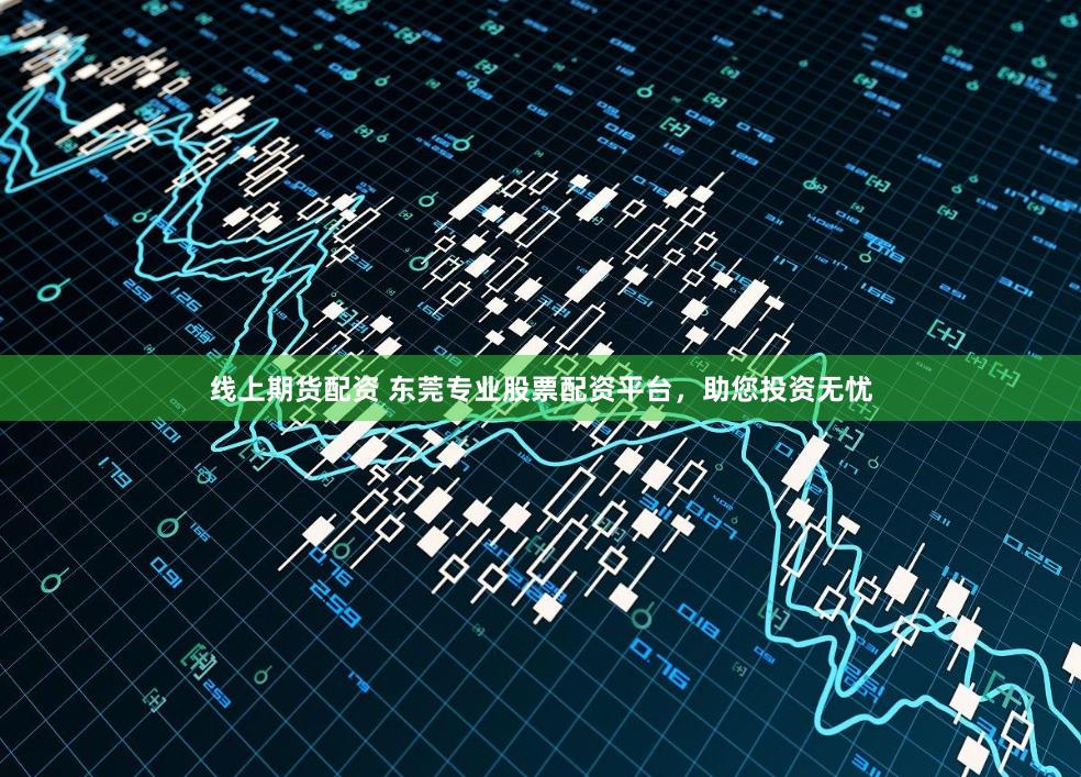 线上期货配资 东莞专业股票配资平台,助您投资无忧