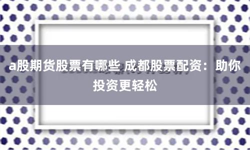 a股期货股票有哪些 成都股票配资:助你投资更轻松