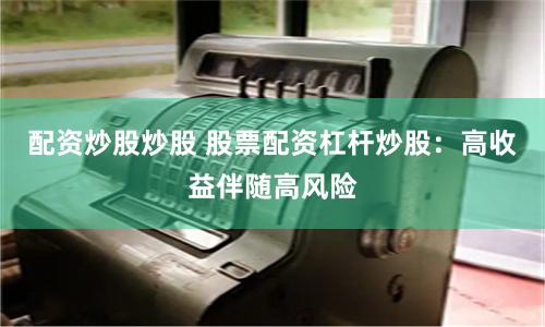 配资炒股炒股 股票配资杠杆炒股：高收益伴随高风险