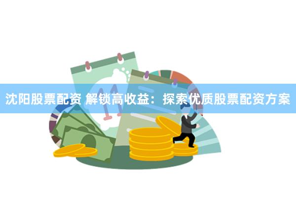 沈阳股票配资 解锁高收益:探索优质股票配资方案