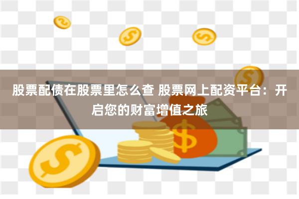 股票配债在股票里怎么查 股票网上配资平台：开启您的财富增值之旅