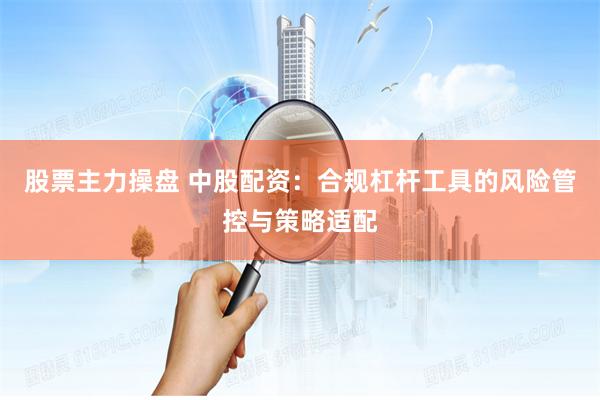 股票主力操盘 中股配资：合规杠杆工具的风险管控与策略适配