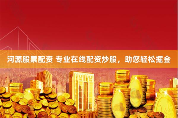 河源股票配资 专业在线配资炒股，助您轻松掘金