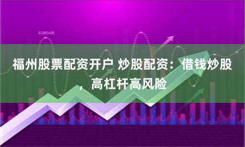 福州股票配资开户 炒股配资：借钱炒股，高杠杆高风险