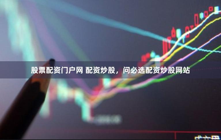股票配资门户网 配资炒股，问必选配资炒股网站