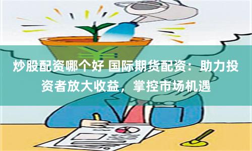 炒股配资哪个好 国际期货配资:助力投资者放大收益,掌控市场机遇