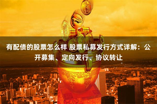 有配债的股票怎么样 股票私募发行方式详解:公开募集、定向发行、协议转让