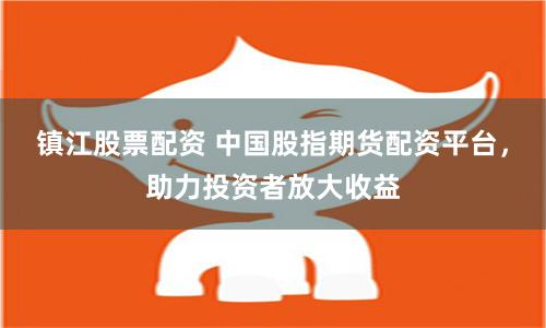 镇江股票配资 中国股指期货配资平台，助力投资者放大收益