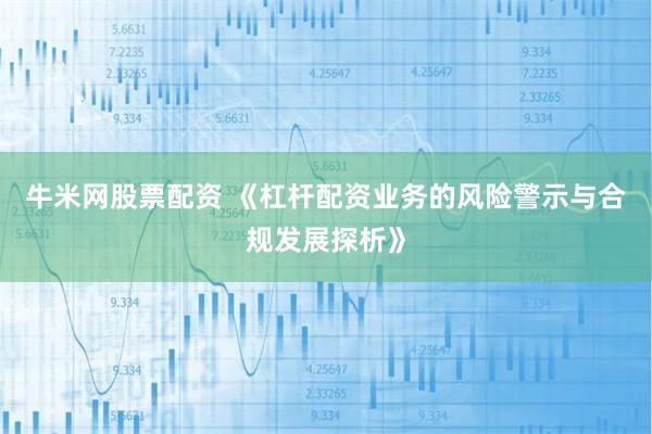 牛米网股票配资 《杠杆配资业务的风险警示与合规发展探析》