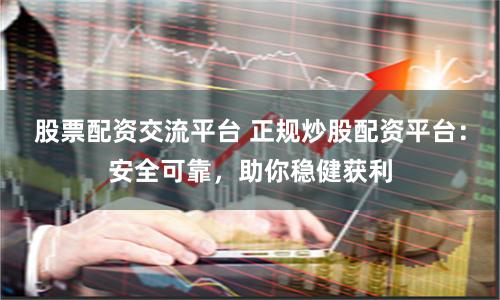 股票配资交流平台 正规炒股配资平台：安全可靠，助你稳健获利
