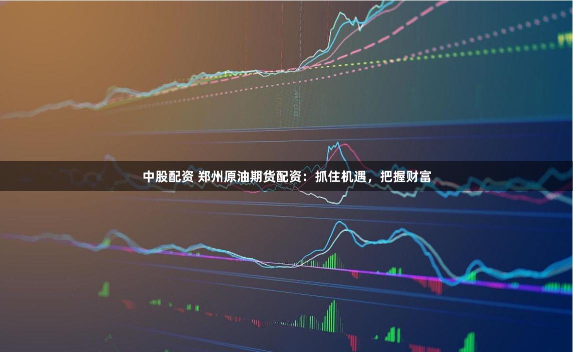 中股配资 郑州原油期货配资：抓住机遇，把握财富