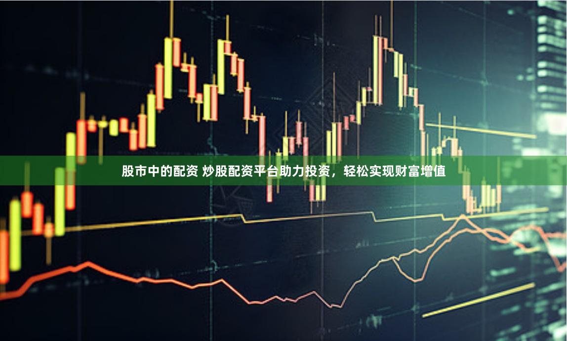 股市中的配资 炒股配资平台助力投资，轻松实现财富增值