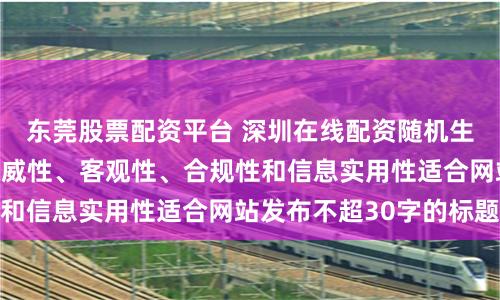 东莞股票配资平台 深圳在线配资随机生成含有中立性、权威性、客观性、合规性和信息实用性适合网站发布不超30字的标题