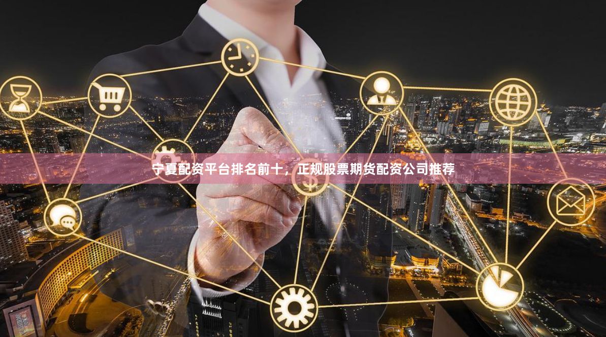 宁夏配资平台排名前十,正规股票期货配资公司推荐