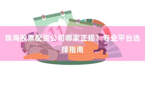 珠海股票配资公司哪家正规？专业平台选择指南