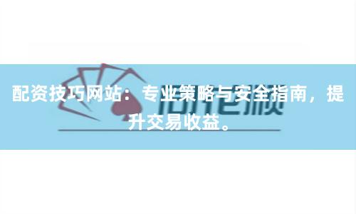 配资技巧网站：专业策略与安全指南，提升交易收益。