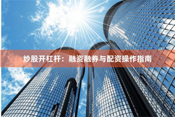 炒股开杠杆：融资融券与配资操作指南