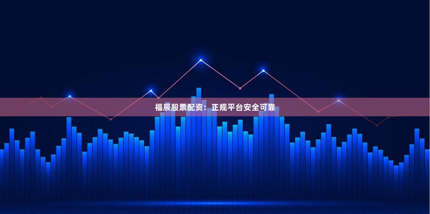福辰股票配资：正规平台安全可靠
