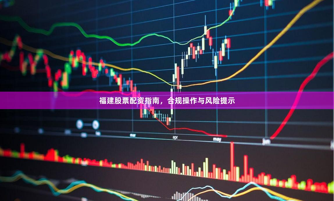 福建股票配资指南，合规操作与风险提示