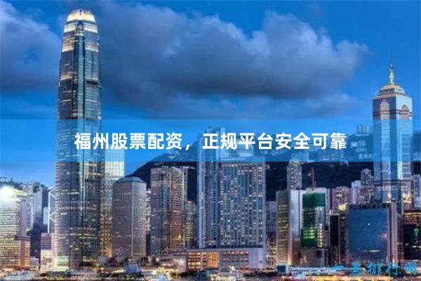 福州股票配资，正规平台安全可靠