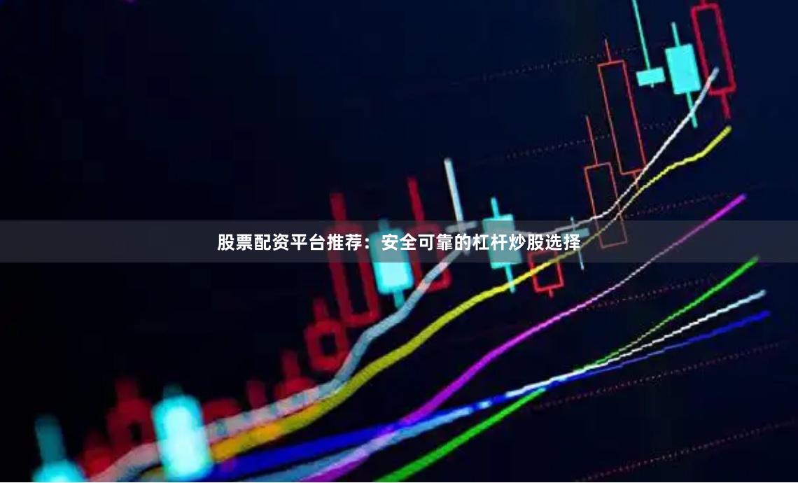 股票配资平台推荐：安全可靠的杠杆炒股选择