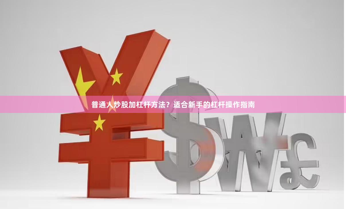 普通人炒股加杠杆方法？适合新手的杠杆操作指南