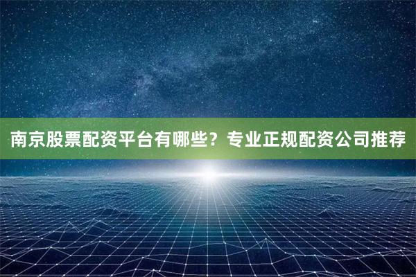 南京股票配资平台有哪些?专业正规配资公司推荐