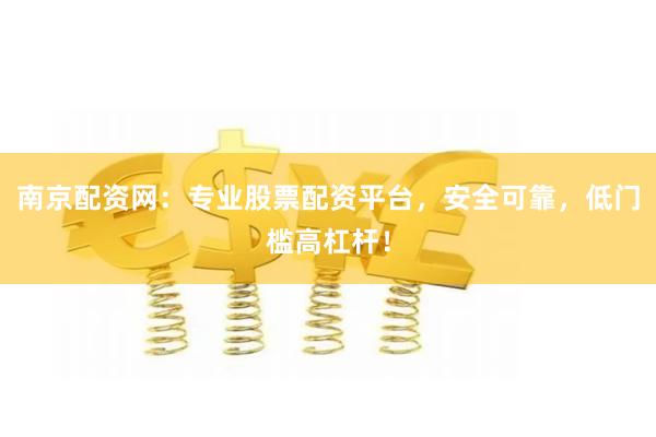 南京配资网：专业股票配资平台，安全可靠，低门槛高杠杆！