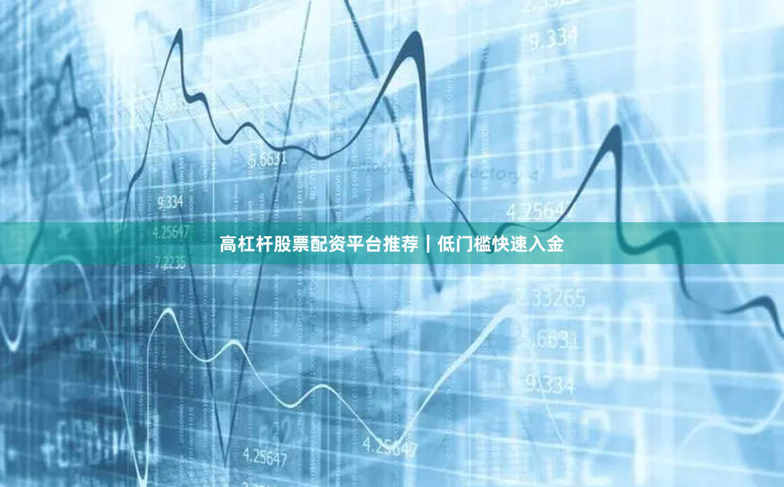 高杠杆股票配资平台推荐｜低门槛快速入金