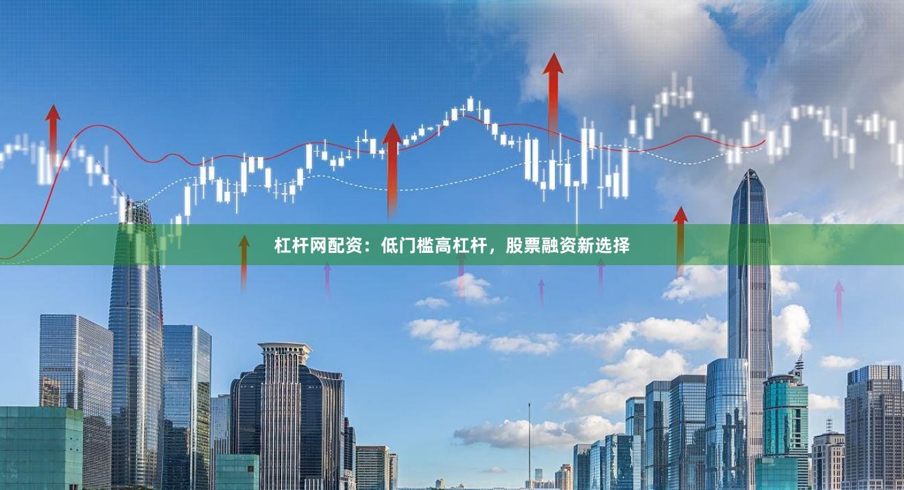 杠杆网配资：低门槛高杠杆，股票融资新选择