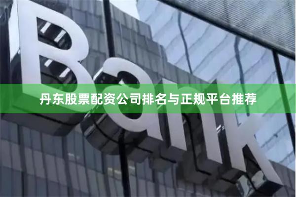 丹东股票配资公司排名与正规平台推荐