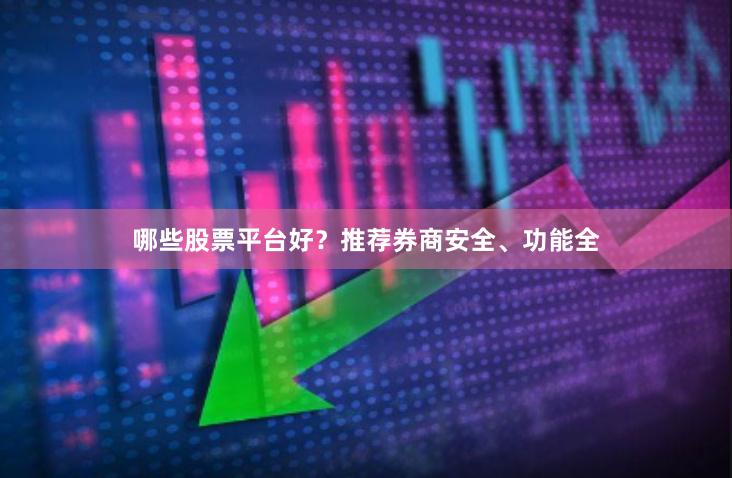 哪些股票平台好？推荐券商安全、功能全