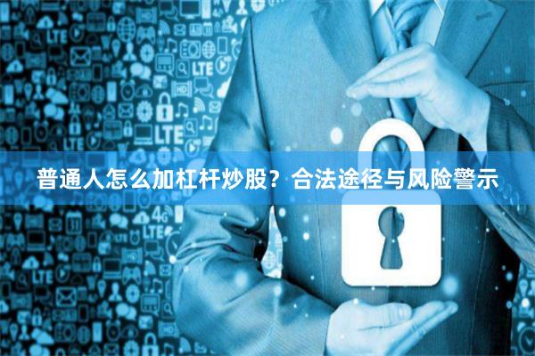 普通人怎么加杠杆炒股？合法途径与风险警示
