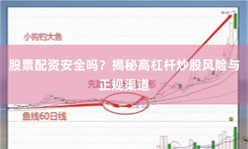 股票配资安全吗？揭秘高杠杆炒股风险与正规渠道